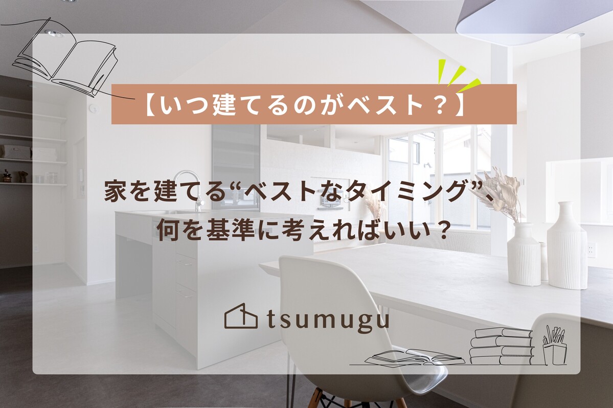 【いつ建てるのがベスト?】家を建てる“ベストなタイミング”、何を基準に考えればいい？