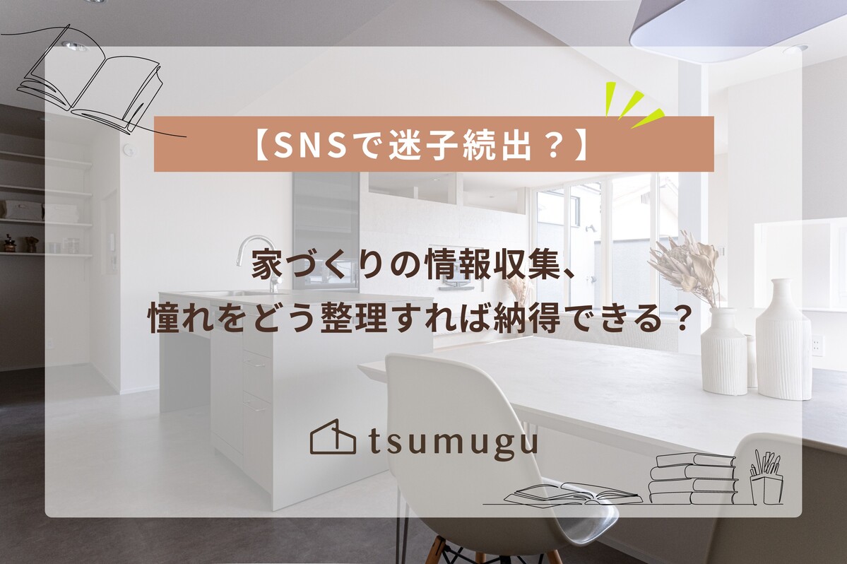 【SNSで迷子続出？】家づくりの情報収集、憧れをどう整理すれば納得できる？