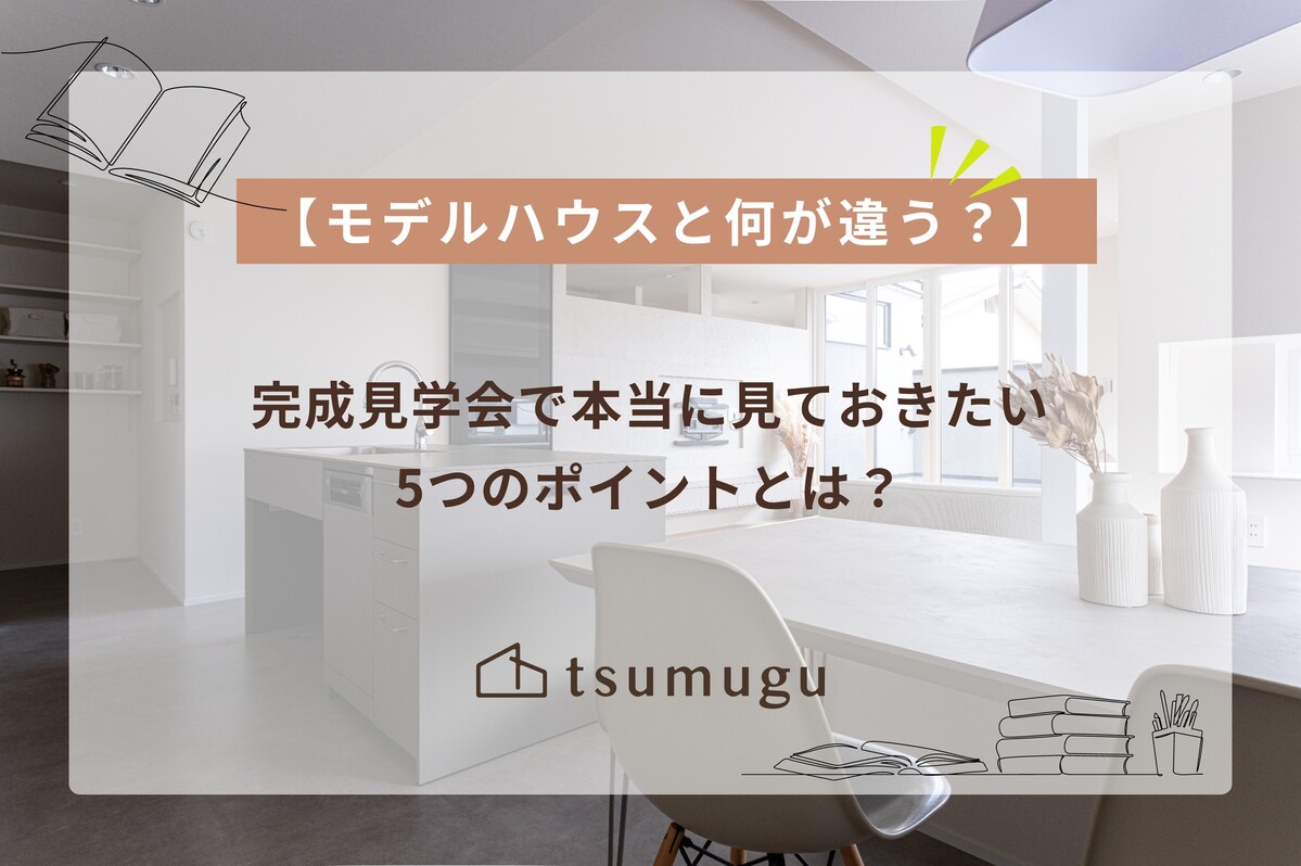 【モデルハウスと何が違う？】完成見学会で本当に見ておきたい5つのポイントとは？