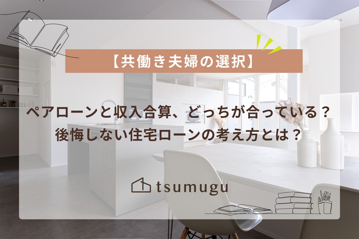 【共働き夫婦の選択】ペアローンと収入合算、どっちが合っている？後悔しない住宅ローンの考え方とは？