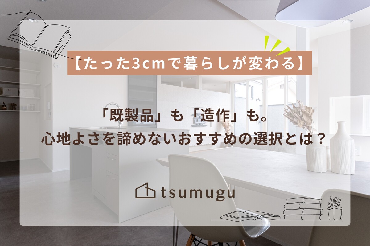 【たった3cmで暮らしが変わる】 「既製品」も「造作」も。心地よさを諦めないおすすめの選択とは？